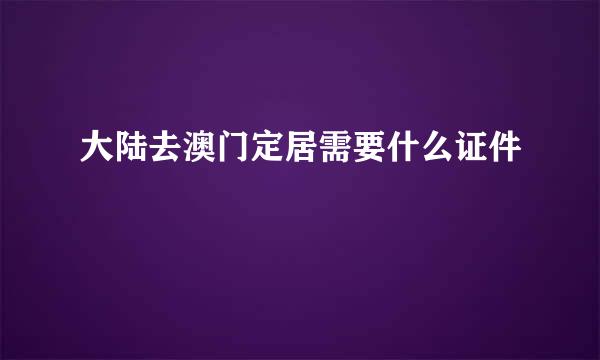 大陆去澳门定居需要什么证件