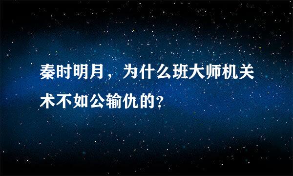 秦时明月，为什么班大师机关术不如公输仇的？