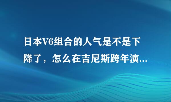 日本V6组合的人气是不是下降了，怎么在吉尼斯跨年演唱会都听不到歌迷的尖叫呢，他们几年前