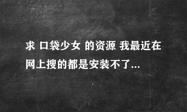 求 口袋少女 的资源 我最近在网上搜的都是安装不了 打不开的(ಥ_ಥ) 一直