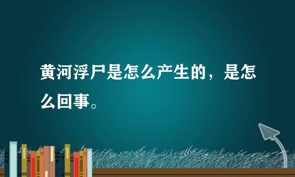 黄河浮尸是怎么产生的，是怎么回事。