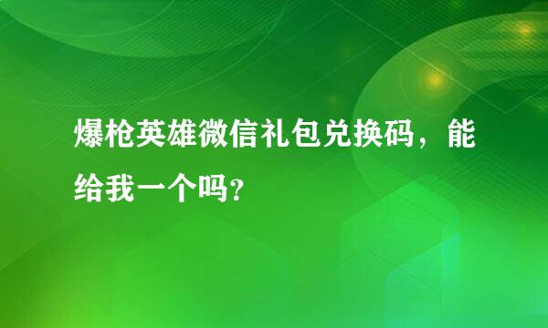 爆枪英雄微信礼包兑换码，能给我一个吗？