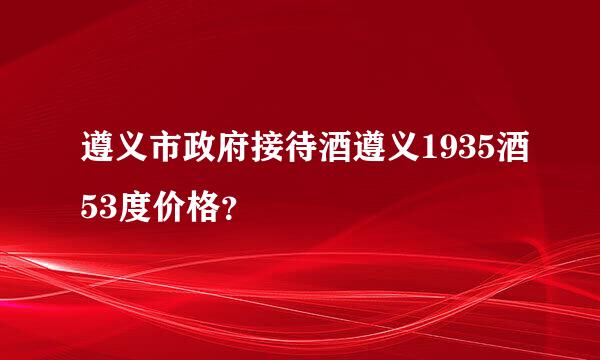 遵义市政府接待酒遵义1935酒53度价格？