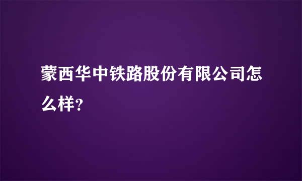 蒙西华中铁路股份有限公司怎么样？