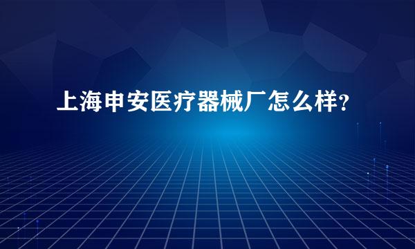 上海申安医疗器械厂怎么样？