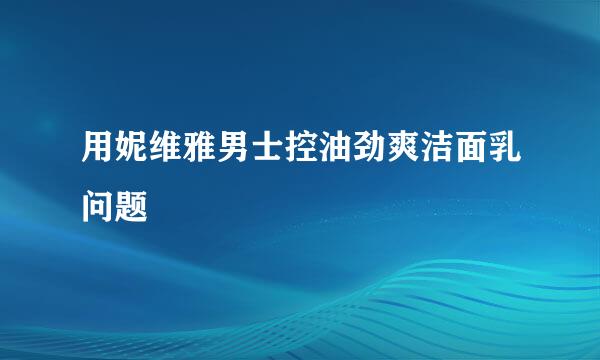 用妮维雅男士控油劲爽洁面乳问题