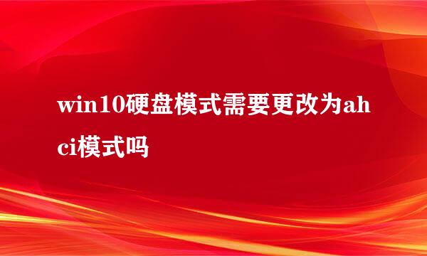 win10硬盘模式需要更改为ahci模式吗