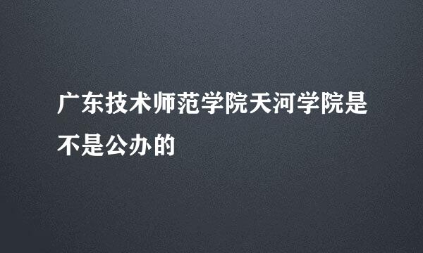 广东技术师范学院天河学院是不是公办的