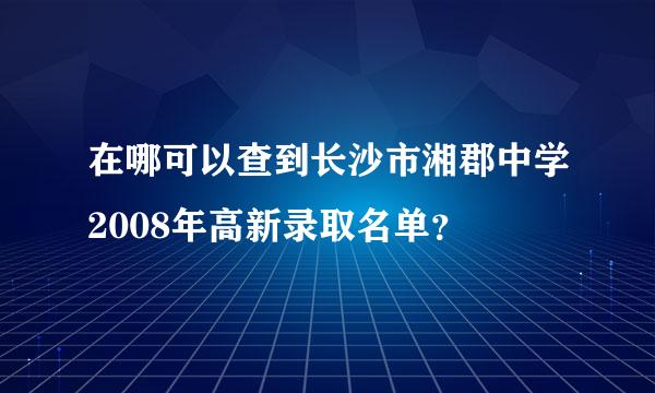 在哪可以查到长沙市湘郡中学2008年高新录取名单？