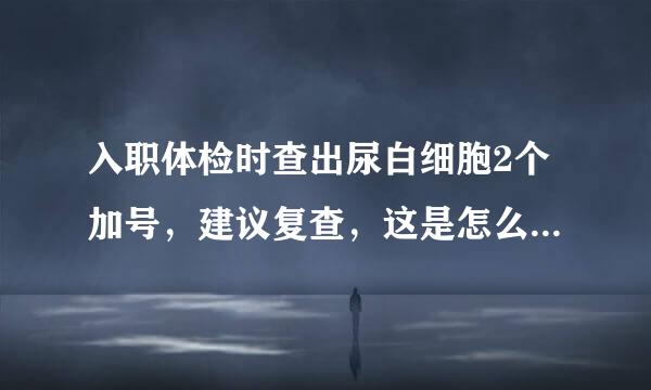 入职体检时查出尿白细胞2个加号，建议复查，这是怎么回事啊？女性