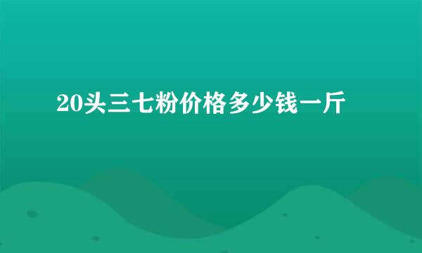 20头三七粉价格多少钱一斤