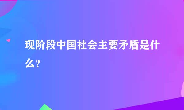 现阶段中国社会主要矛盾是什么？