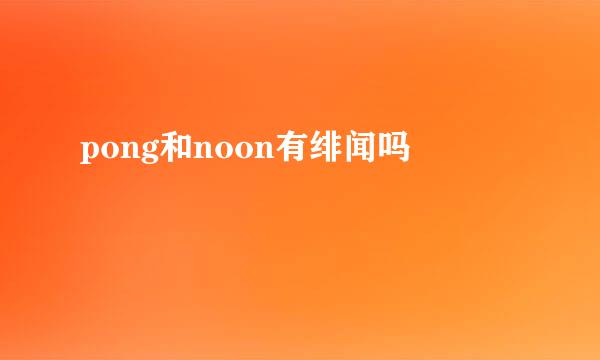 pong和noon有绯闻吗