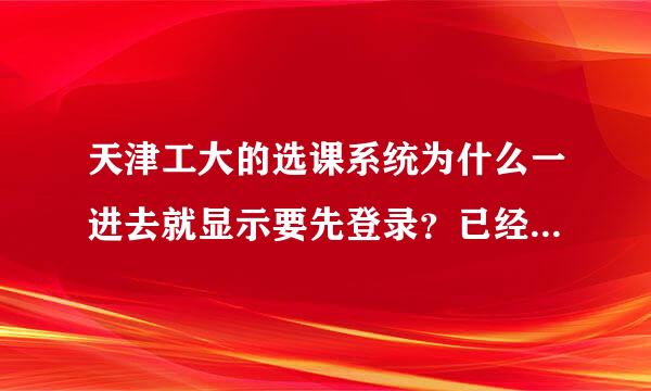 天津工大的选课系统为什么一进去就显示要先登录？已经改过IE选项了，还是不行。有没哪位高手知道的帮下忙