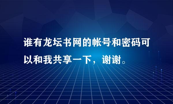 谁有龙坛书网的帐号和密码可以和我共享一下，谢谢。