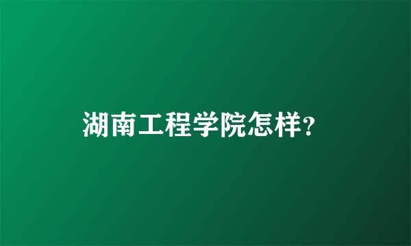 湖南工程学院怎样？