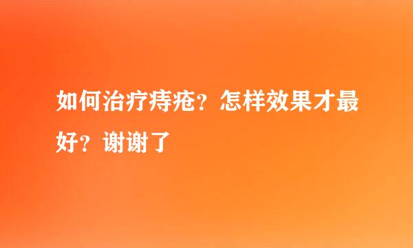 如何治疗痔疮？怎样效果才最好？谢谢了