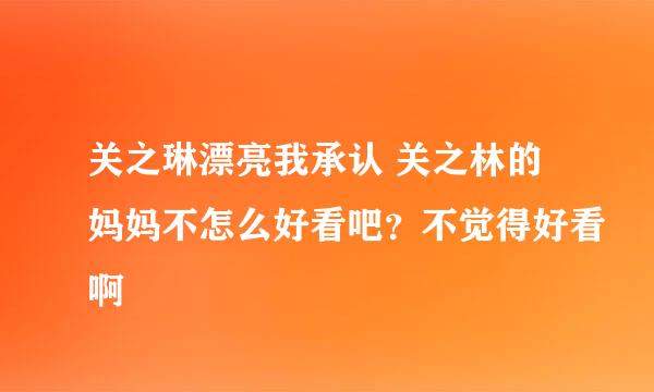 关之琳漂亮我承认 关之林的妈妈不怎么好看吧？不觉得好看啊