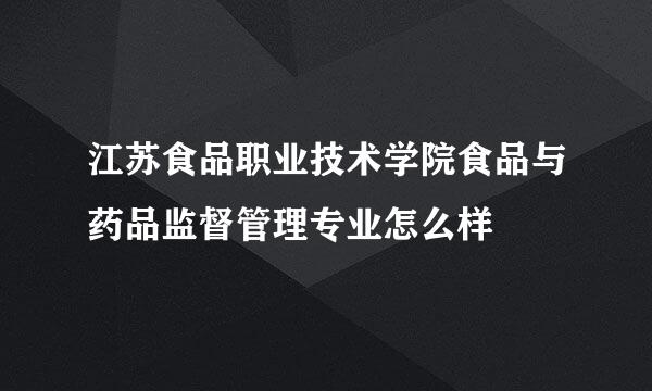 江苏食品职业技术学院食品与药品监督管理专业怎么样