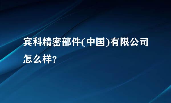 宾科精密部件(中国)有限公司怎么样？