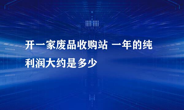 开一家废品收购站 一年的纯利润大约是多少