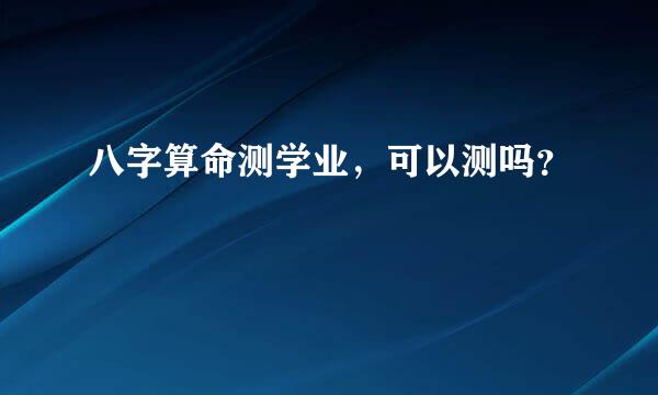 八字算命测学业，可以测吗？