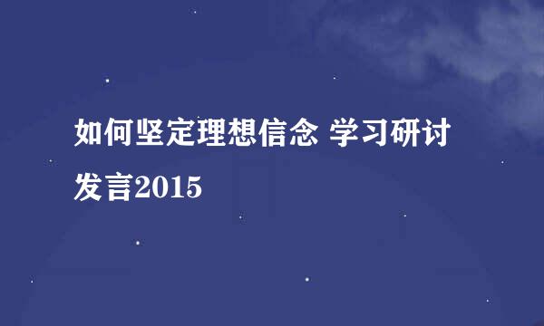 如何坚定理想信念 学习研讨发言2015