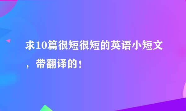 求10篇很短很短的英语小短文，带翻译的！