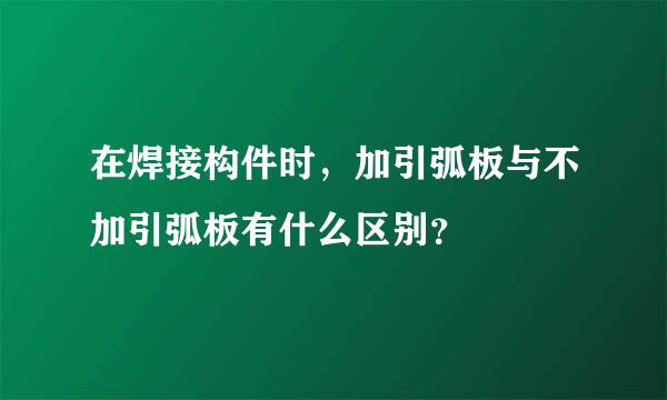 在焊接构件时，加引弧板与不加引弧板有什么区别？