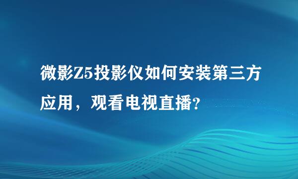 微影Z5投影仪如何安装第三方应用，观看电视直播？