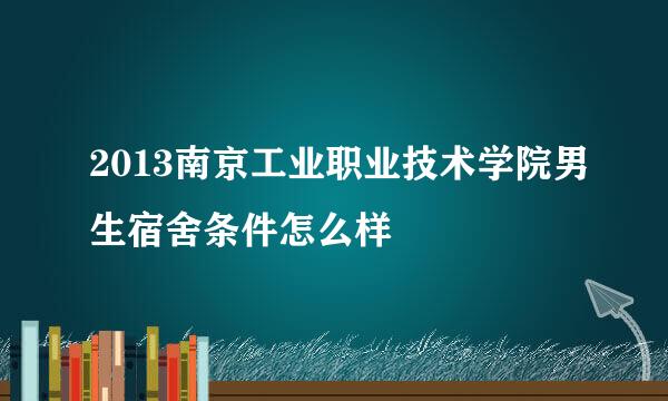 2013南京工业职业技术学院男生宿舍条件怎么样