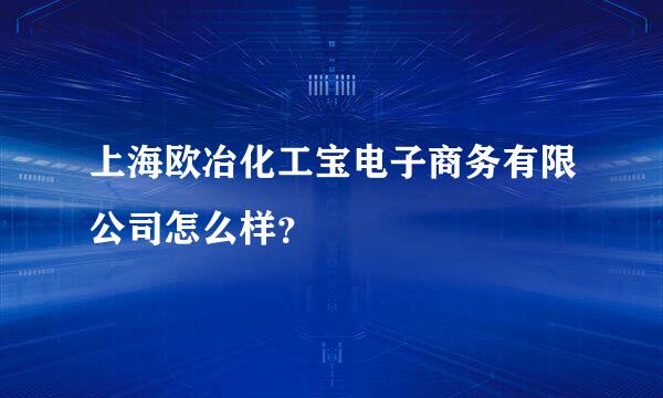 上海欧冶化工宝电子商务有限公司怎么样？