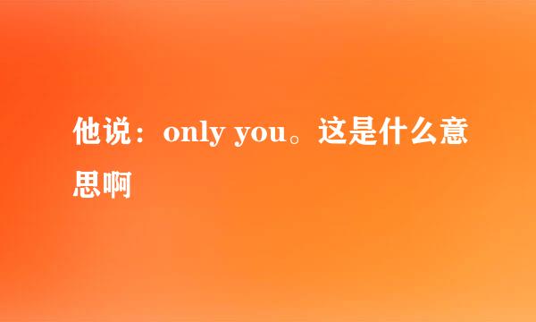 他说：only you。这是什么意思啊