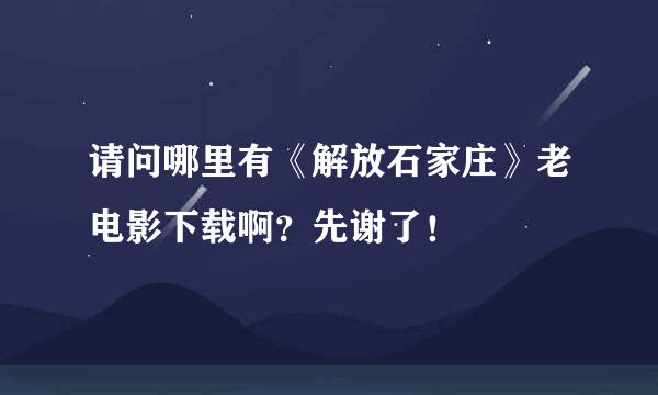 请问哪里有《解放石家庄》老电影下载啊？先谢了！