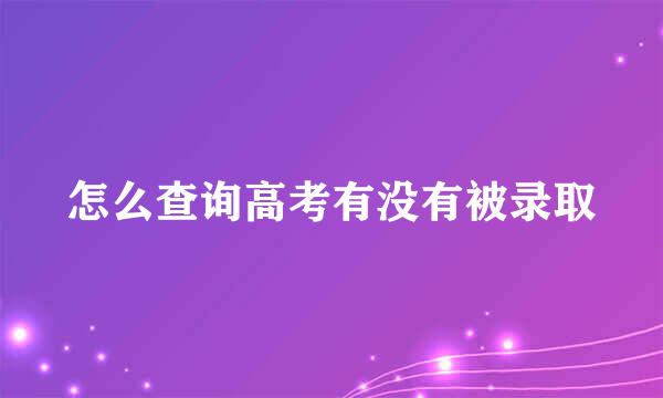 怎么查询高考有没有被录取