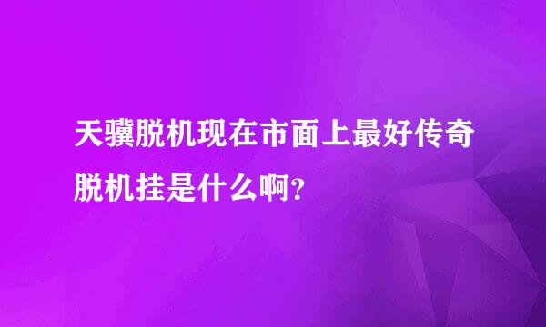 天骥脱机现在市面上最好传奇脱机挂是什么啊？