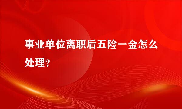 事业单位离职后五险一金怎么处理？