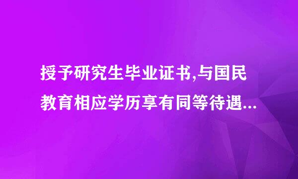 授予研究生毕业证书,与国民教育相应学历享有同等待遇