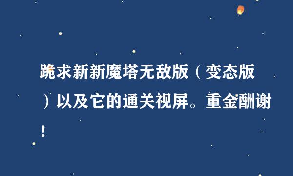 跪求新新魔塔无敌版（变态版）以及它的通关视屏。重金酬谢！