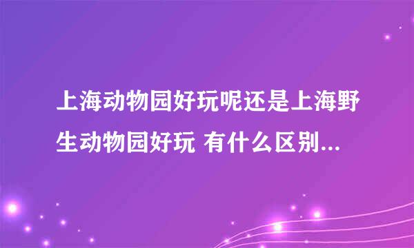 上海动物园好玩呢还是上海野生动物园好玩 有什么区别呢 请具体对比