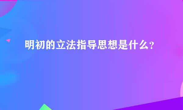 明初的立法指导思想是什么？