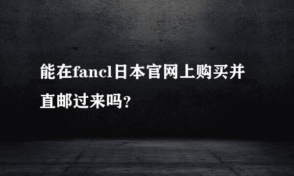 能在fancl日本官网上购买并直邮过来吗？