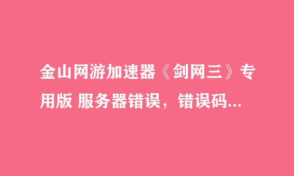 金山网游加速器《剑网三》专用版 服务器错误，错误码：0，请联系客服 请问怎么解决