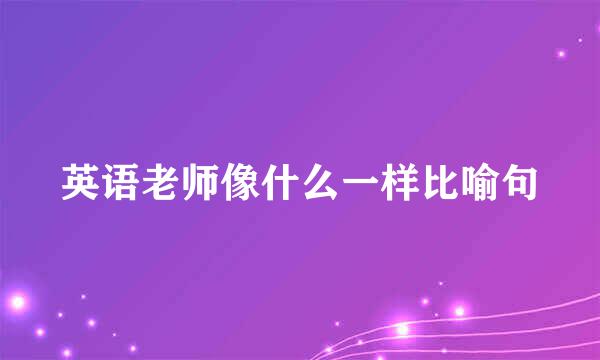 英语老师像什么一样比喻句