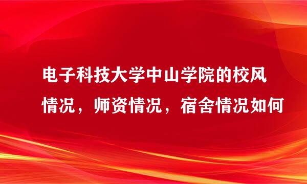 电子科技大学中山学院的校风情况，师资情况，宿舍情况如何