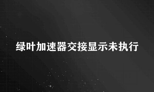 绿叶加速器交接显示未执行