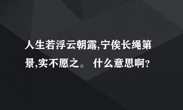 人生若浮云朝露,宁俟长绳第景,实不愿之。 什么意思啊？