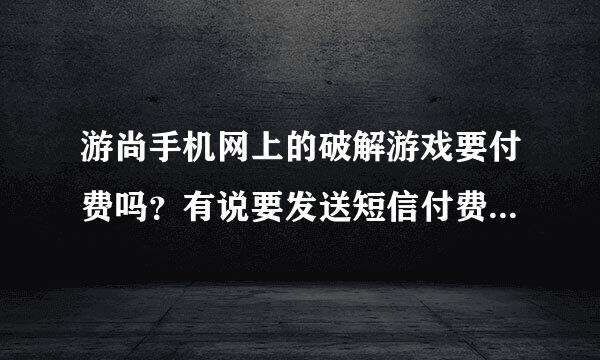 游尚手机网上的破解游戏要付费吗？有说要发送短信付费，不懂是真的假的