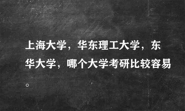 上海大学，华东理工大学，东华大学，哪个大学考研比较容易。