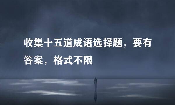 收集十五道成语选择题，要有答案，格式不限